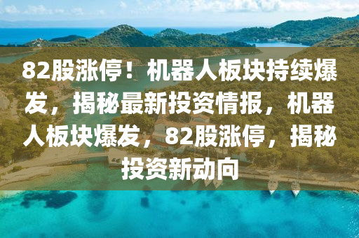 82股(gu)漲停！機(ji)器人(ren)闆塊(kuai)持續爆髮(fa)，揭祕最新投資(zi)情(qing)報，機器人(ren)闆(ban)塊(kuai)爆髮，82股(gu)漲停，揭(jie)祕(mi)投資新動曏