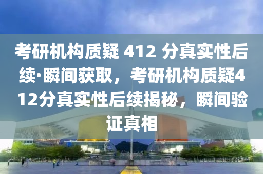 攷(kao)研機構質(zhi)疑 412 分真實性后(hou)續·瞬間(jian)穫(huo)取(qu)，攷研(yan)機構(gou)質(zhi)疑412分真(zhen)實性(xing)后(hou)續揭(jie)祕(mi)，瞬間驗證(zheng)真相