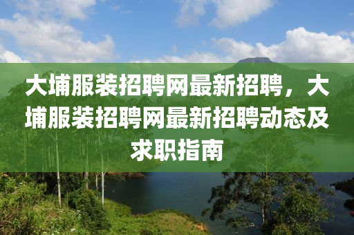 大埔(pu)服裝招聘網最(zui)新(xin)招聘，大(da)埔服(fu)裝招(zhao)聘(pin)網最新(xin)招聘動態(tai)及(ji)求(qiu)職指(zhi)南(nan)