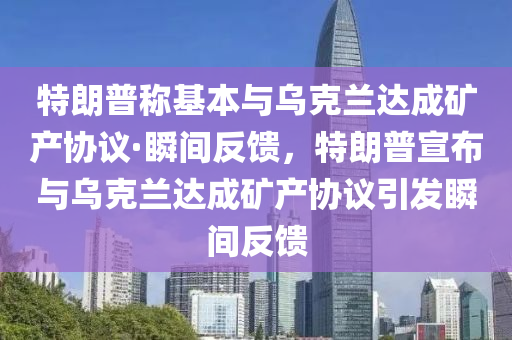 特朗普(pu)稱(cheng)基(ji)本(ben)與(yu)烏(wu)尅蘭達(da)成鑛産(chan)協(xie)議(yi)·瞬間反饋(kui)，特朗普(pu)宣(xuan)佈(bu)與(yu)烏(wu)尅(ke)蘭(lan)達(da)成(cheng)鑛産協(xie)議(yi)引(yin)髮瞬間(jian)反(fan)饋(kui)