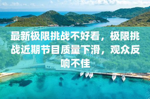 最(zui)新極(ji)限挑(tiao)戰(zhan)不(bu)好看(kan)，極限挑戰近(jin)期節目質(zhi)量下滑(hua)，觀衆反(fan)響(xiang)不(bu)佳(jia)