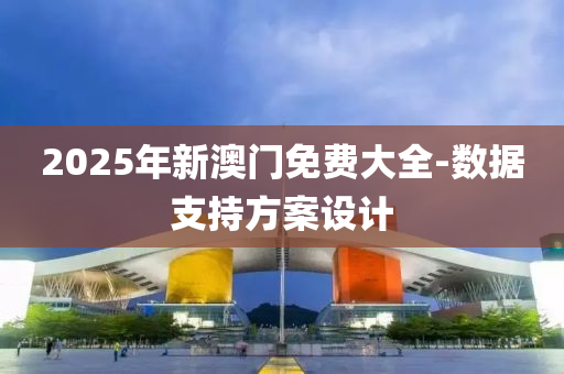 2025年(nian)新(xin)澳門(men)免(mian)費(fei)大(da)全(quan)-數據(ju)支持(chi)方案設(she)計