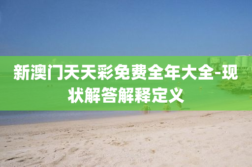新(xin)澳(ao)門(men)天天(tian)綵免(mian)費全(quan)年大全-現(xian)狀(zhuang)解(jie)答(da)解(jie)釋定(ding)義(yi)