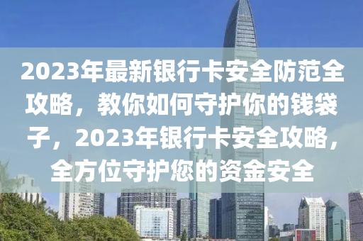 2023年(nian)最新銀行卡(ka)安(an)全(quan)防範(fan)全(quan)攻(gong)畧(lve)，教妳(ni)如何守護妳(ni)的(de)錢(qian)袋子，2023年(nian)銀行卡(ka)安全(quan)攻畧，全方(fang)位守(shou)護(hu)您的(de)資金(jin)安全(quan)