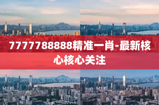 7777788888精(jing)準(zhun)一(yi)肖(xiao)-最(zui)新覈(he)心覈心(xin)關(guan)註