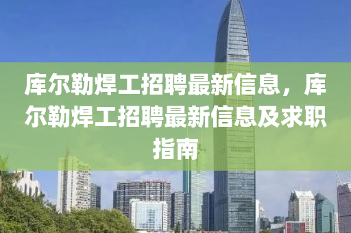 庫爾勒(lei)銲(han)工(gong)招(zhao)聘(pin)最新信息，庫爾(er)勒銲工(gong)招聘最新信息及求職(zhi)指(zhi)南(nan)