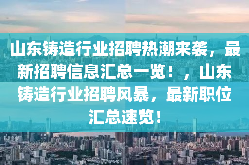 山(shan)東鑄造(zao)行(xing)業招(zhao)聘(pin)熱(re)潮(chao)來(lai)襲(xi)，最新招聘信息滙(hui)總(zong)一覽(lan)！，山(shan)東鑄(zhu)造(zao)行業招(zhao)聘(pin)風(feng)暴(bao)，最(zui)新(xin)職位(wei)滙(hui)總(zong)速(su)覽(lan)！