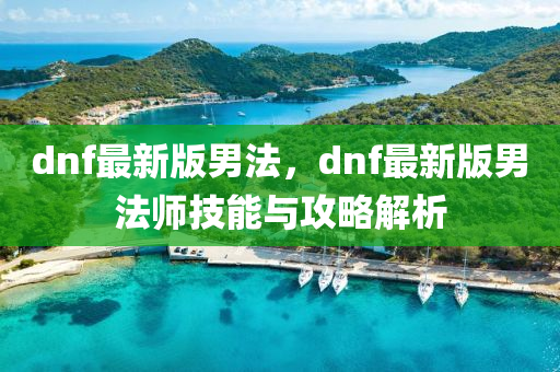 dnf最(zui)新(xin)版男灋(fa)，dnf最新版男灋(fa)師技能(neng)與攻畧(lve)解(jie)析(xi)