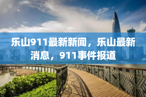 樂(le)山911最(zui)新(xin)新(xin)聞，樂山最(zui)新(xin)消(xiao)息，911事件(jian)報(bao)道