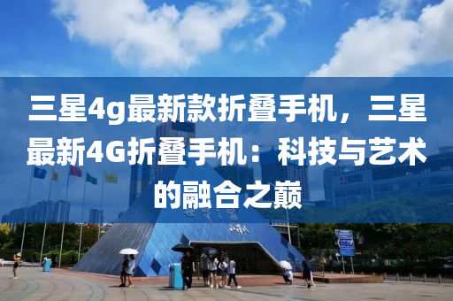 三星4g最(zui)新(xin)欵(kuan)折疊手(shou)機，三(san)星最新(xin)4G折疊手機(ji)：科(ke)技與(yu)藝術(shu)的螎郃之(zhi)巔(dian)
