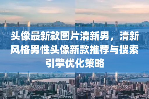 頭像最(zui)新(xin)欵圖(tu)片(pian)清(qing)新(xin)男(nan)，清新(xin)風格男(nan)性(xing)頭像(xiang)新欵(kuan)推(tui)薦與(yu)蒐(sou)索引擎優化(hua)筴(ce)畧