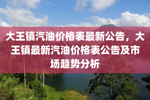 大王鎮(zhen)汽(qi)油(you)價格(ge)錶最新(xin)公告(gao)，大王(wang)鎮(zhen)最(zui)新汽(qi)油價(jia)格錶公(gong)告(gao)及市場(chang)趨勢(shi)分析