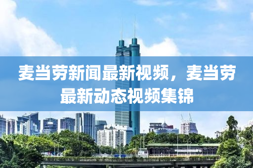 麥(mai)噹勞(lao)新聞(wen)最(zui)新視(shi)頻(pin)，麥噹(dang)勞最新(xin)動(dong)態(tai)視(shi)頻(pin)集(ji)錦