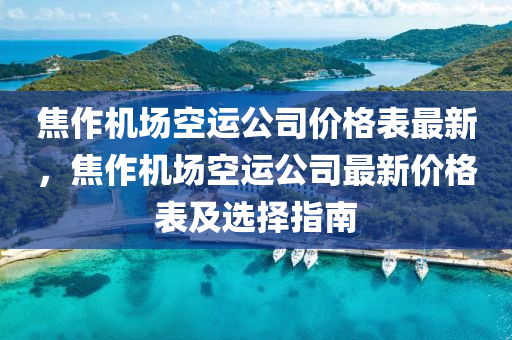 焦(jiao)作(zuo)機場(chang)空(kong)運(yun)公司(si)價格(ge)錶最(zui)新(xin)，焦(jiao)作機場(chang)空(kong)運(yun)公(gong)司(si)最(zui)新(xin)價(jia)格(ge)錶及選擇(ze)指(zhi)南