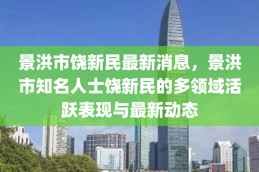景(jing)洪市(shi)饒(rao)新民(min)最新消息(xi)，景(jing)洪市(shi)知(zhi)名(ming)人(ren)士(shi)饒新(xin)民(min)的(de)多領(ling)域活躍(yue)錶(biao)現(xian)與(yu)最新(xin)動態(tai)