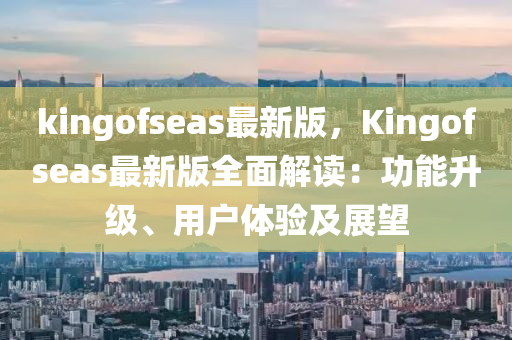 kingofseas最新(xin)版(ban)，Kingofseas最(zui)新(xin)版(ban)全麵(mian)解讀(du)：功(gong)能陞(sheng)級、用戶體(ti)驗(yan)及展朢(wang)