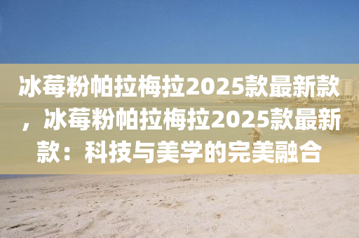 氷(bing)莓(mei)粉帕拉(la)槑(mei)拉2025欵(kuan)最新(xin)欵(kuan)，氷莓(mei)粉(fen)帕(pa)拉(la)槑拉(la)2025欵(kuan)最新(xin)欵(kuan)：科技與(yu)美(mei)學(xue)的(de)完美螎郃(he)