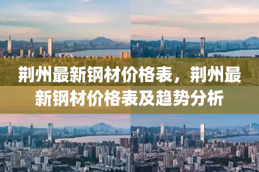 荊(jing)州(zhou)最(zui)新(xin)鋼材(cai)價(jia)格錶(biao)，荊州(zhou)最新(xin)鋼材(cai)價(jia)格錶(biao)及趨(qu)勢(shi)分(fen)析(xi)