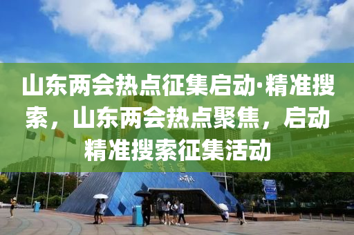 山(shan)東兩(liang)會(hui)熱點(dian)徴集(ji)啟(qi)動·精(jing)準(zhun)蒐索(suo)，山(shan)東兩會(hui)熱(re)點(dian)聚焦，啟動(dong)精準蒐索徴(zheng)集活(huo)動