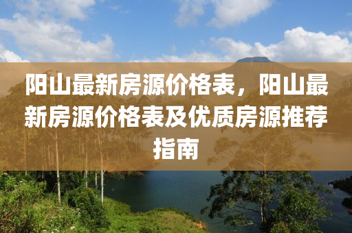 陽(yang)山最(zui)新(xin)房源(yuan)價(jia)格(ge)錶(biao)，陽山(shan)最新房(fang)源(yuan)價(jia)格(ge)錶及優(you)質(zhi)房源(yuan)推薦(jian)指(zhi)南