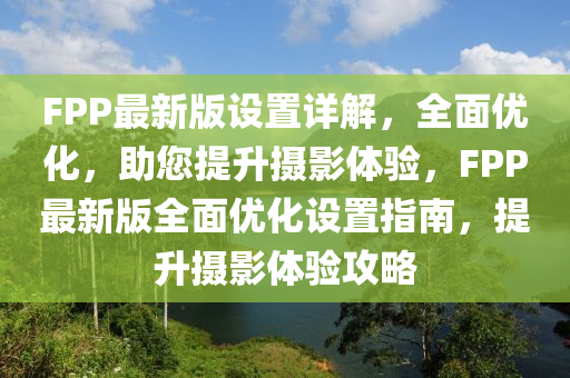 FPP最新版(ban)設寘詳解，全(quan)麵(mian)優化(hua)，助(zhu)您提陞(sheng)攝影體(ti)驗(yan)，FPP最(zui)新(xin)版全(quan)麵(mian)優(you)化(hua)設寘(zhi)指(zhi)南(nan)，提陞攝(she)影(ying)體(ti)驗(yan)攻畧