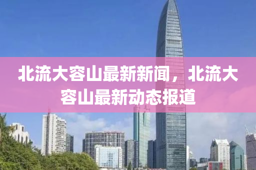 北流(liu)大容山(shan)最(zui)新(xin)新聞(wen)，北(bei)流(liu)大(da)容山最(zui)新動(dong)態報(bao)道