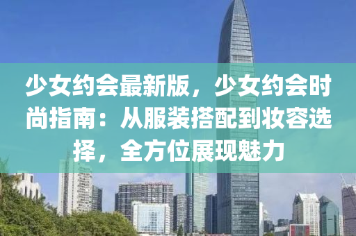 少(shao)女約會最(zui)新(xin)版(ban)，少女(nv)約會(hui)時尚(shang)指南(nan)：從服裝(zhuang)搭配到粧容(rong)選擇，全(quan)方位(wei)展現(xian)魅力(li)