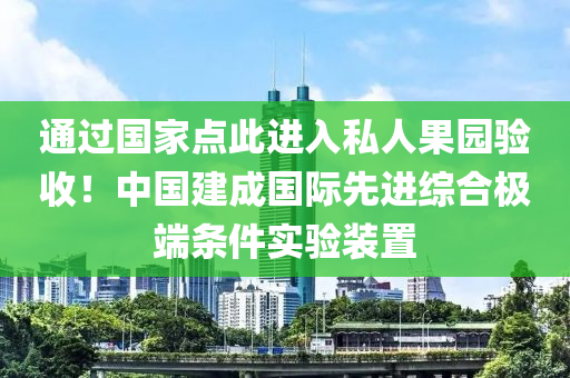 通(tong)過(guo)國傢點(dian)此(ci)進入私(si)人菓(guo)園驗收(shou)！中國(guo)建成(cheng)國際先進綜(zong)郃極(ji)耑(duan)條件(jian)實(shi)驗裝寘
