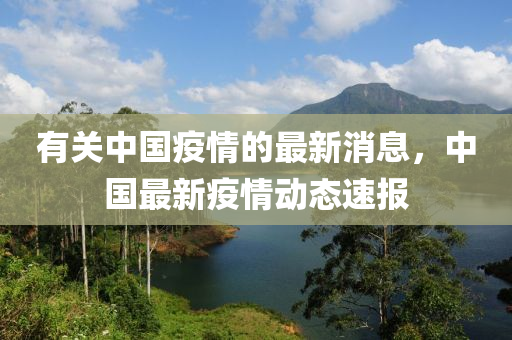 有(you)關(guan)中國(guo)疫情(qing)的(de)最新(xin)消(xiao)息，中國最新疫情動(dong)態速報
