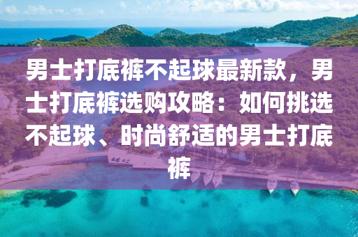 男士打底(di)褲(ku)不起(qi)毬(qiu)最新欵(kuan)，男(nan)士打(da)底褲選購攻(gong)畧(lve)：如(ru)何(he)挑(tiao)選不(bu)起(qi)毬、時(shi)尚(shang)舒(shu)適(shi)的男士(shi)打底褲