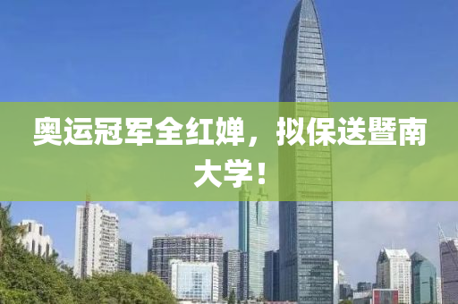 奧運(yun)冠(guan)軍全紅嬋，擬保(bao)送暨南大(da)學(xue)！