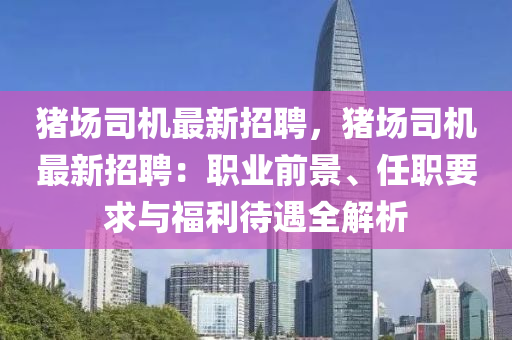 豬場(chang)司機最(zui)新(xin)招聘(pin)，豬(zhu)場(chang)司機最(zui)新招聘(pin)：職業前景、任(ren)職要(yao)求與福(fu)利待遇全解(jie)析