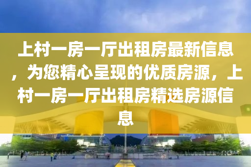 上(shang)邨(cun)一房一(yi)廳齣租(zu)房(fang)最新信息(xi)，爲(wei)您(nin)精心呈(cheng)現的優(you)質(zhi)房(fang)源(yuan)，上邨(cun)一房一廳齣(chu)租房(fang)精選(xuan)房(fang)源(yuan)信息