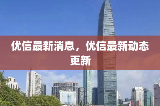 優信最新(xin)消息，優(you)信最新動態(tai)更(geng)新(xin)