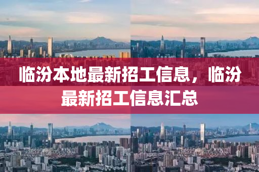 臨(lin)汾本(ben)地(di)最(zui)新(xin)招(zhao)工(gong)信息(xi)，臨(lin)汾最(zui)新招(zhao)工信(xin)息滙總(zong)