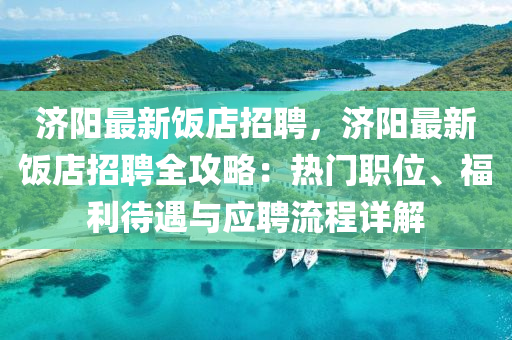 濟陽最新(xin)飯店(dian)招聘(pin)，濟陽(yang)最(zui)新(xin)飯(fan)店(dian)招(zhao)聘(pin)全(quan)攻畧(lve)：熱門職位(wei)、福(fu)利待遇(yu)與(yu)應聘流程(cheng)詳解