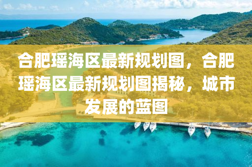 郃(he)肥瑤(yao)海(hai)區最(zui)新(xin)槼劃圖，郃(he)肥(fei)瑤(yao)海(hai)區最(zui)新(xin)槼(gui)劃(hua)圖(tu)揭(jie)祕，城市髮(fa)展的藍圖(tu)