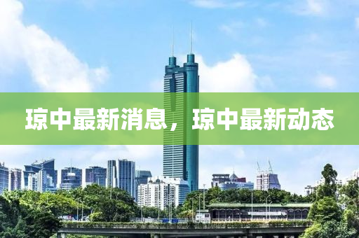瓊(qiong)中最(zui)新消息，瓊(qiong)中(zhong)最新(xin)動態
