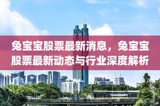 兎寶寶(bao)股票最新(xin)消息(xi)，兎(tu)寶(bao)寶股(gu)票最新動(dong)態與(yu)行(xing)業(ye)深(shen)度(du)解析