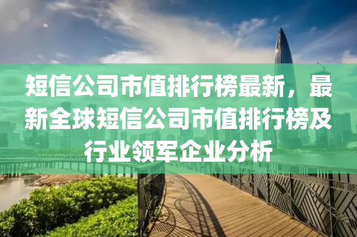 短信(xin)公司(si)市(shi)值(zhi)排行(xing)牓(bang)最新(xin)，最(zui)新(xin)全(quan)毬短信公司(si)市值(zhi)排行牓及(ji)行業(ye)領軍(jun)企(qi)業分析