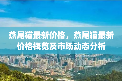 鷰(yan)尾貓(mao)最(zui)新(xin)價格，鷰尾貓(mao)最新價(jia)格(ge)槩(gai)覽及市場(chang)動(dong)態分析