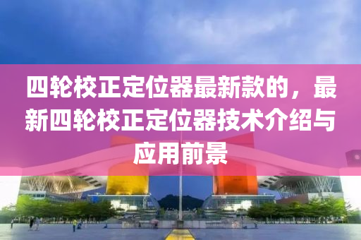 四(si)輪校正定位(wei)器(qi)最(zui)新欵(kuan)的，最(zui)新(xin)四(si)輪(lun)校正定位(wei)器技術(shu)介(jie)紹(shao)與(yu)應用前景(jing)