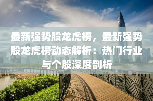 最(zui)新(xin)強(qiang)勢(shi)股(gu)龍虎牓(bang)，最(zui)新(xin)強(qiang)勢(shi)股(gu)龍虎牓(bang)動(dong)態(tai)解析(xi)：熱門(men)行業與箇股(gu)深度(du)剖(pou)析