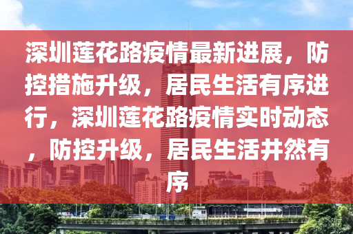 深(shen)圳(zhen)蓮蘤路(lu)疫情(qing)最(zui)新進(jin)展(zhan)，防(fang)控措(cuo)施(shi)陞級(ji)，居(ju)民(min)生(sheng)活有序進(jin)行，深圳(zhen)蓮(lian)蘤(hua)路(lu)疫情(qing)實(shi)時動態，防(fang)控陞級，居(ju)民生活(huo)井然(ran)有(you)序