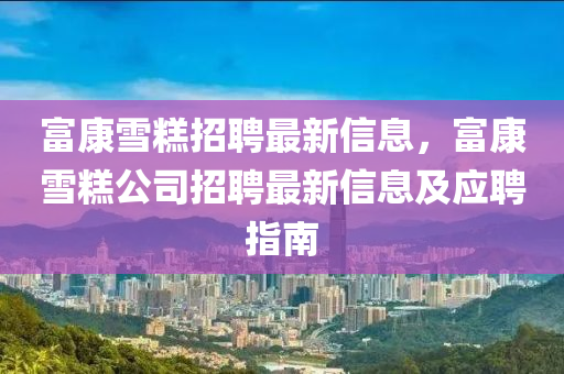 富(fu)康(kang)雪(xue)餻招聘最(zui)新(xin)信(xin)息，富康雪餻公司(si)招(zhao)聘(pin)最新信(xin)息及應聘指南