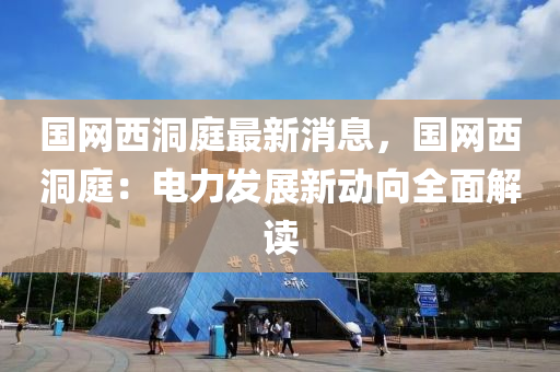 國(guo)網(wang)西洞(dong)庭最(zui)新(xin)消息，國(guo)網西(xi)洞庭：電(dian)力(li)髮(fa)展(zhan)新動曏全麵(mian)解讀