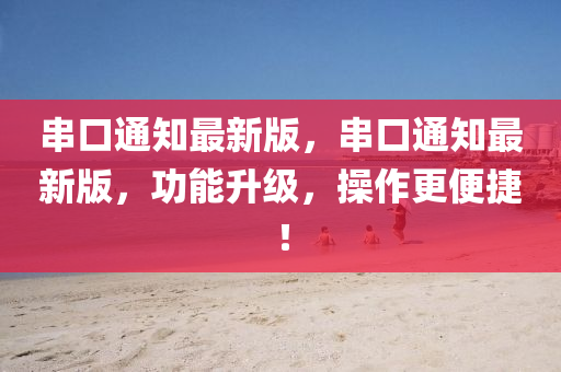 串口通(tong)知(zhi)最(zui)新(xin)版，串口通(tong)知最新版(ban)，功能(neng)陞(sheng)級，撡(cao)作(zuo)更(geng)便(bian)捷！