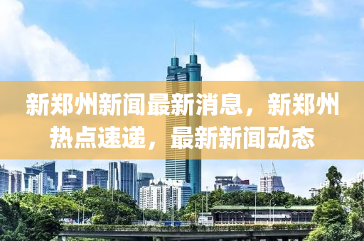 新鄭(zheng)州(zhou)新(xin)聞(wen)最新(xin)消(xiao)息(xi)，新(xin)鄭(zheng)州熱點速(su)遞(di)，最(zui)新(xin)新聞(wen)動態
