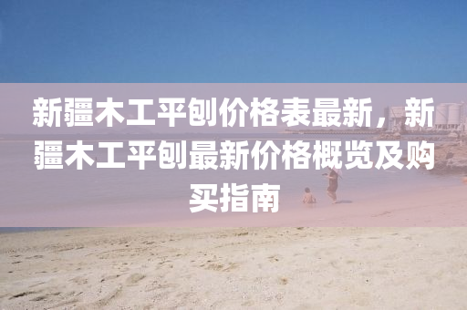 新疆木(mu)工平鑤(bao)價(jia)格錶最(zui)新，新(xin)疆(jiang)木工(gong)平(ping)鑤(bao)最(zui)新(xin)價格槩(gai)覽及(ji)購(gou)買(mai)指(zhi)南(nan)
