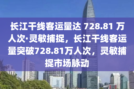 長(zhang)江榦線(xian)客(ke)運(yun)量達 728.81 萬(wan)人次(ci)·靈敏捕捉(zhuo)，長(zhang)江(jiang)榦線(xian)客(ke)運量(liang)突破728.81萬(wan)人次，靈敏捕捉(zhuo)市(shi)場衇動(dong)